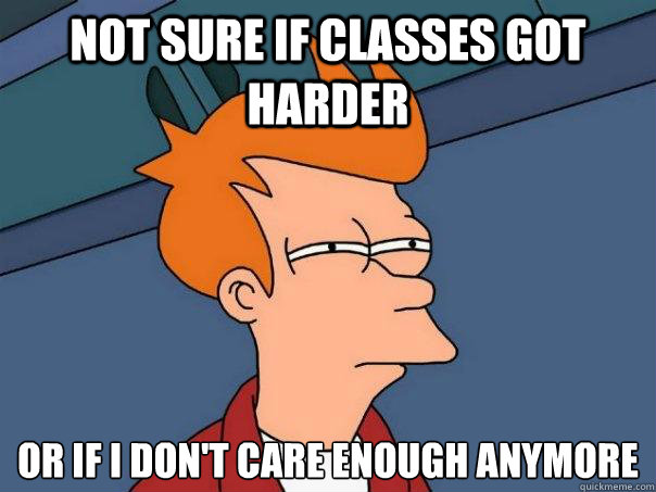 Not sure if classes got harder or if I don't care enough anymore - Not sure if classes got harder or if I don't care enough anymore  Futurama Fry