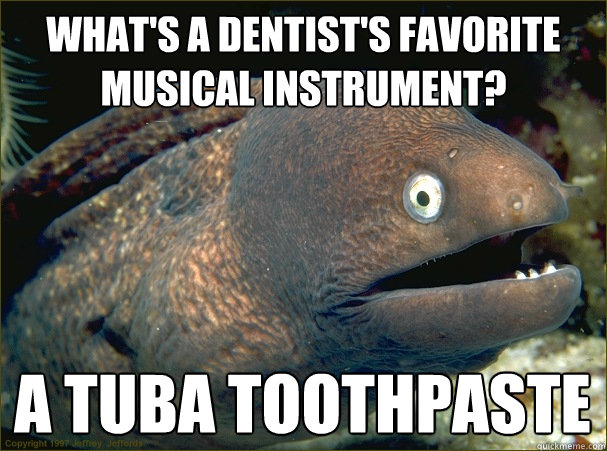 what's a dentist's favorite musical instrument? a tuba toothpaste  Bad Joke Eel