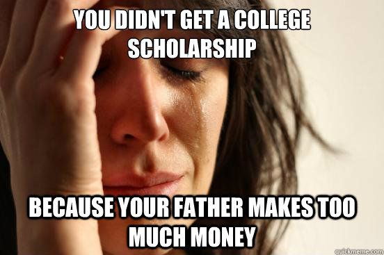 You didn't get a college scholarship Because your father makes too much money  First World Problems