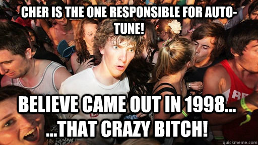 Cher is the one responsible for auto-tune! Believe came out in 1998... ...That Crazy bitch! - Cher is the one responsible for auto-tune! Believe came out in 1998... ...That Crazy bitch!  Sudden Clarity Clarence
