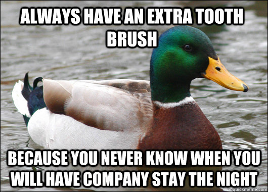 Always have an extra tooth brush Because you never know when you will have company stay the night   Actual Advice Mallard