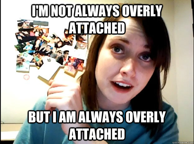 I'm not always overly attached but I am always overly attached - I'm not always overly attached but I am always overly attached  most interesting overly attached girlfriend