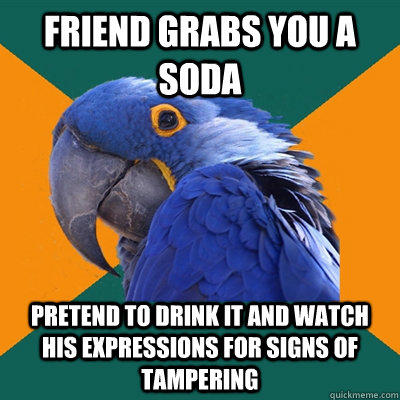 Friend grabs you a soda Pretend to drink it and watch his expressions for signs of tampering - Friend grabs you a soda Pretend to drink it and watch his expressions for signs of tampering  Paranoid Parrot