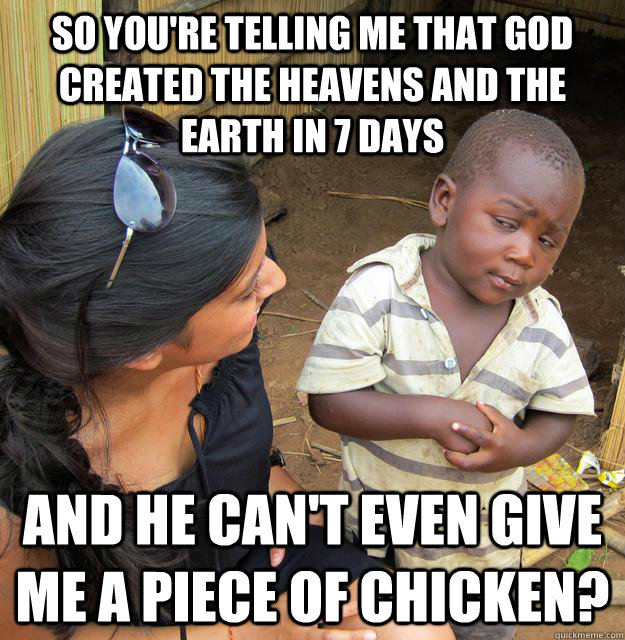 So you're telling me that god created the heavens and the earth in 7 days and he can't even give me a piece of chicken?  Skeptical Third World Kid