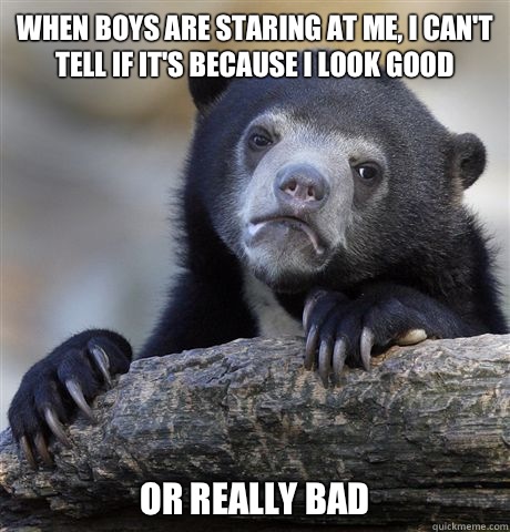 when boys are staring at me, I can't tell if it's because I look good or really bad  Confession Bear
