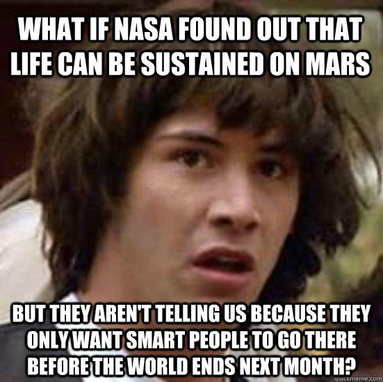 what if nasa found out that life can be sustained on mars but they aren't telling us because they only want smart people to go there before the world ends next month? - what if nasa found out that life can be sustained on mars but they aren't telling us because they only want smart people to go there before the world ends next month?  conspiracy keanu