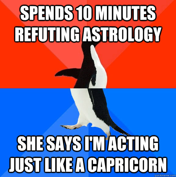 spends 10 minutes refuting astrology she says i'm acting just like a capricorn  Socially Awesome Awkward Penguin