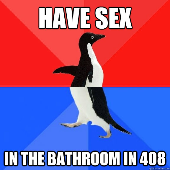 have sex in the bathroom in 408  Socially Awksome Penguin
