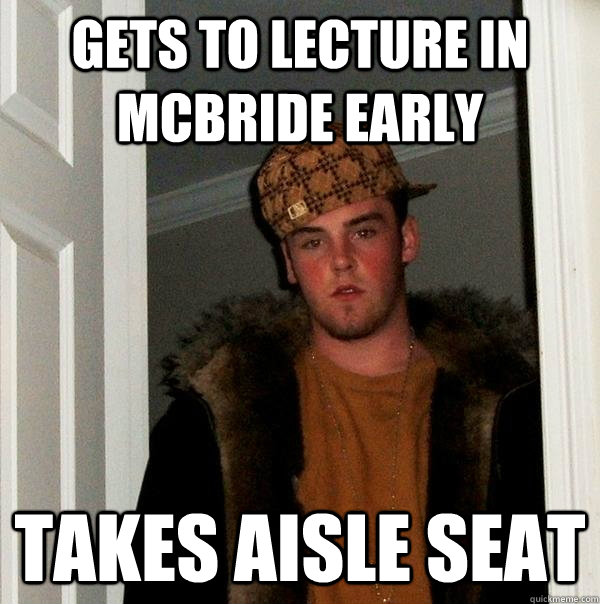Gets to lecture in McBride early Takes aisle seat  Scumbag Steve