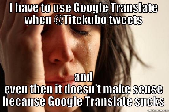 I HAVE TO USE GOOGLE TRANSLATE WHEN @TITEKUBO TWEETS AND EVEN THEN IT DOESN'T MAKE SENSE BECAUSE GOOGLE TRANSLATE SUCKS First World Problems