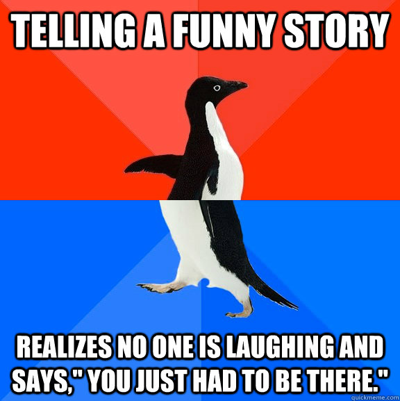 Telling a funny story realizes no one is laughing and says,