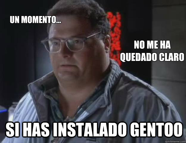 No me ha 
quedado claro si has instalado gentoo Un momento...  Dennis Nedry