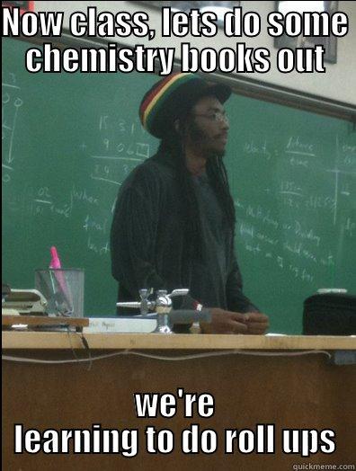 NOW CLASS, LETS DO SOME CHEMISTRY BOOKS OUT WE'RE LEARNING TO DO ROLL UPS Rasta Science Teacher