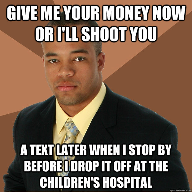 Give me your money now or i'll shoot you a text later when i stop by before i drop it off at the children's hospital  Successful Black Man