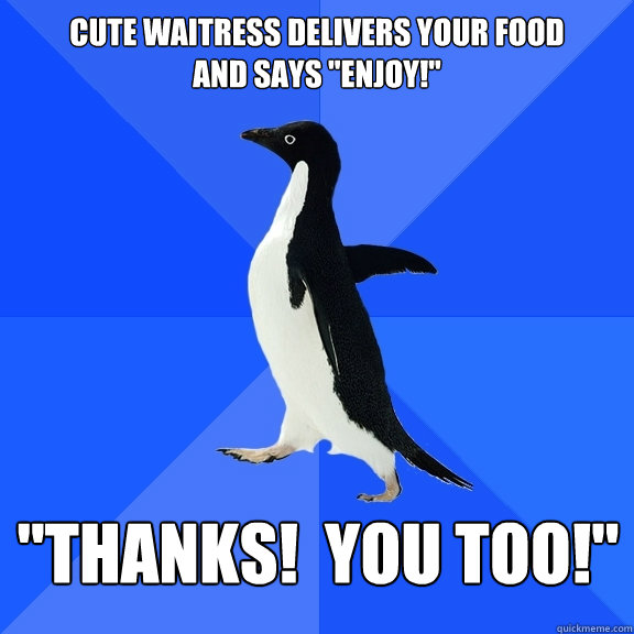 cute waitress delivers your food 
and says 