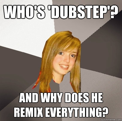 Who's 'Dubstep'? And why does he remix everything? - Who's 'Dubstep'? And why does he remix everything?  Musically Oblivious 8th Grader