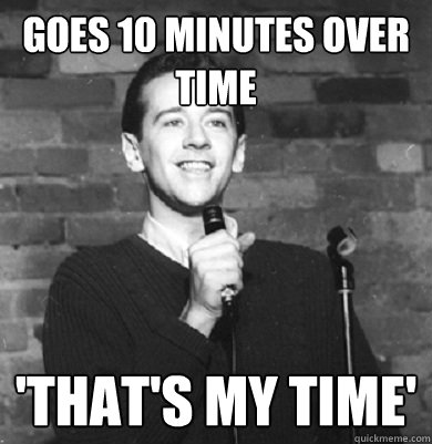 goes 10 minutes over time 'that's my time'  Comedy Enthusiast