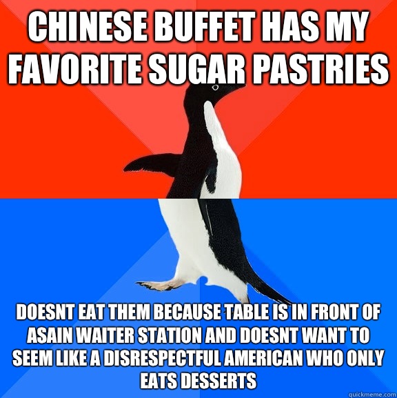 Chinese buffet has my favorite sugar pastries doesnt eat them because table is in front of asain waiter station and doesnt want to seem like a disrespectful American who only eats desserts  Socially Awesome Awkward Penguin
