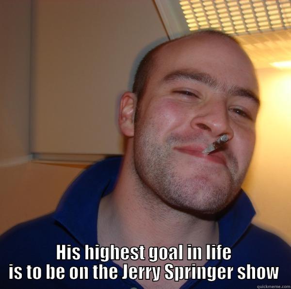  HIS HIGHEST GOAL IN LIFE IS TO BE ON THE JERRY SPRINGER SHOW Good Guy Greg 