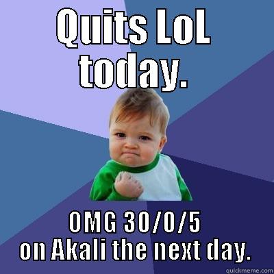 QUITS LOL TODAY. OMG 30/0/5 ON AKALI THE NEXT DAY. Success Kid