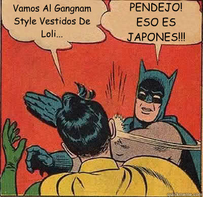 Vamos Al Gangnam Style Vestidos De Loli... PENDEJO!
ESO ES 
JAPONES!!!  Batman Slapping Robin