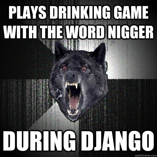 Plays drinking game with the word nigger During Django  Insanity Wolf