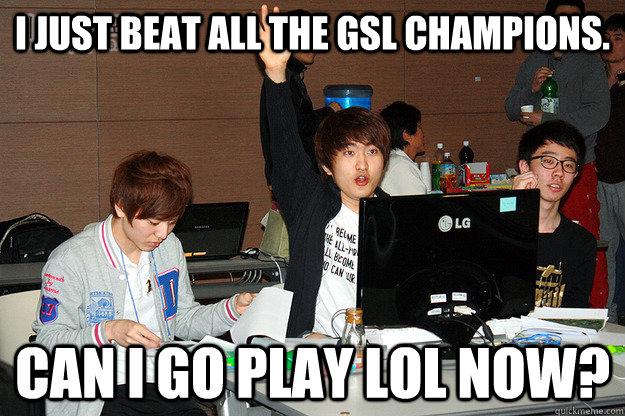 I just beat all the GSL champions. Can I go play LoL now?  Studious Flash