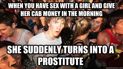 When you have sex with a girl and give her cab money in the morning she suddenly turns into a prostitute - When you have sex with a girl and give her cab money in the morning she suddenly turns into a prostitute  Sudden Clarity Clarence