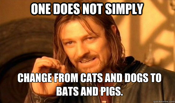 One does not simply change from cats and dogs to bats and pigs. - One does not simply change from cats and dogs to bats and pigs.  Boromirmod