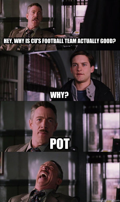 Hey, why is cu's football team actually good? why? pot   JJ Jameson