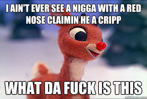 I ain't ever see a nigga with a red nose claimin he a cripp what da fuck is this  Condescending Rudolph