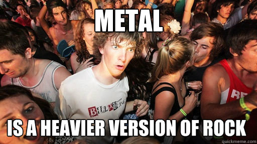 Metal is a heavier version of rock  Sudden Clarity Clarence