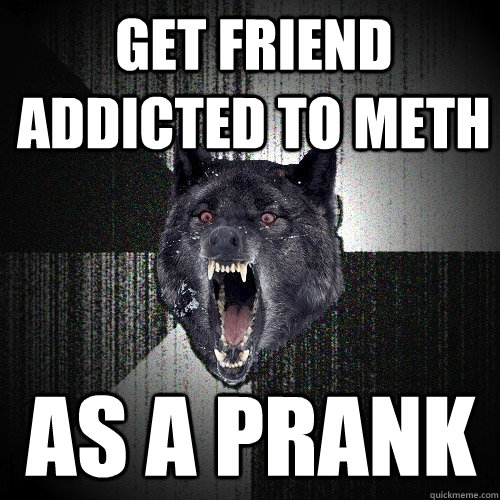 get friend addicted to meth as a prank  Insanity Wolf
