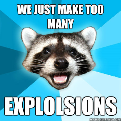 we just make too many explolsions  Lame Pun Raccoon