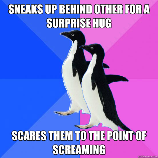 Sneaks up behind other for a surprise hug Scares them to the point of screaming - Sneaks up behind other for a surprise hug Scares them to the point of screaming  Socially Awkward Couple