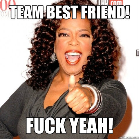 TEAM BEST FRIEND! FUCK YEAH!   Upvoting oprah