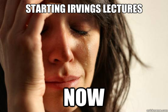 Starting Irvings lectures Now   First World Problems