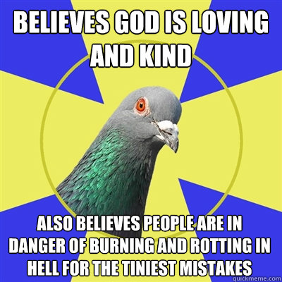 believes god is loving and kind also believes people are in danger of burning and rotting in hell for the tiniest mistakes  Religion Pigeon