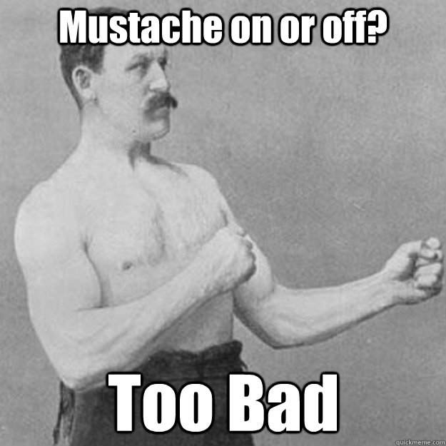 Mustache on or off? Too Bad  overly manly man