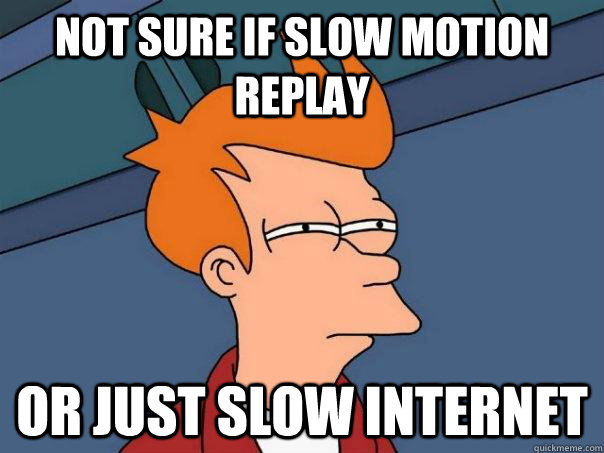 Not sure if slow motion replay Or just slow internet  Futurama Fry