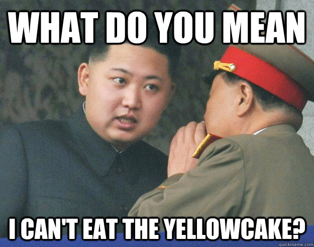 what do you mean i can't eat the yellowcake?  Hungry Kim Jong Un
