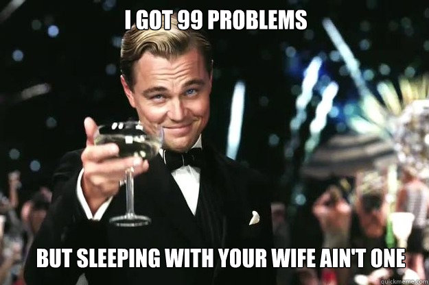 I got 99 Problems  But sleeping with your wife ain't one - I got 99 Problems  But sleeping with your wife ain't one  Great Gatsby