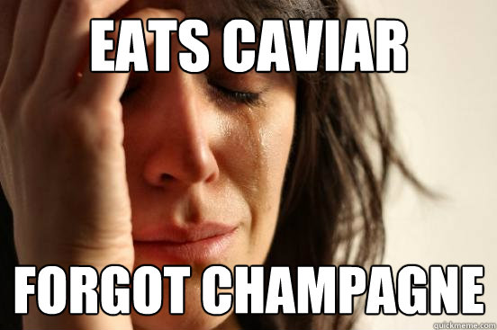 eats caviar forgot champagne - eats caviar forgot champagne  First World Problems