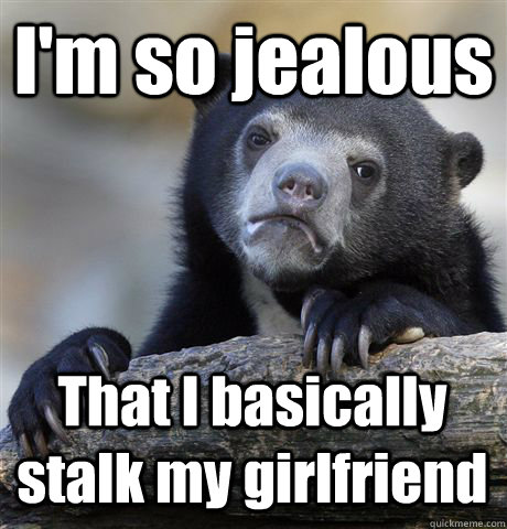 I'm so jealous  That I basically stalk my girlfriend  Confession Bear