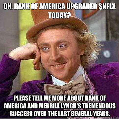 Oh, Bank of America upgraded $NFLX today? Please tell me more about Bank of America and Merrill Lynch's tremendous success over the last several years.  Condescending Willy Wonka