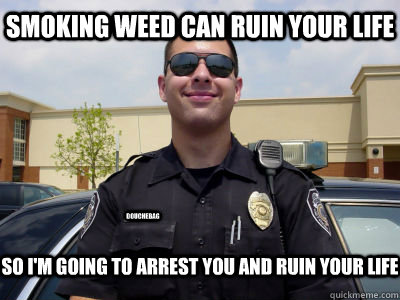 Smoking weed can ruin your life So I'm going to arrest you and ruin your life douchebag  Scumbag Cop