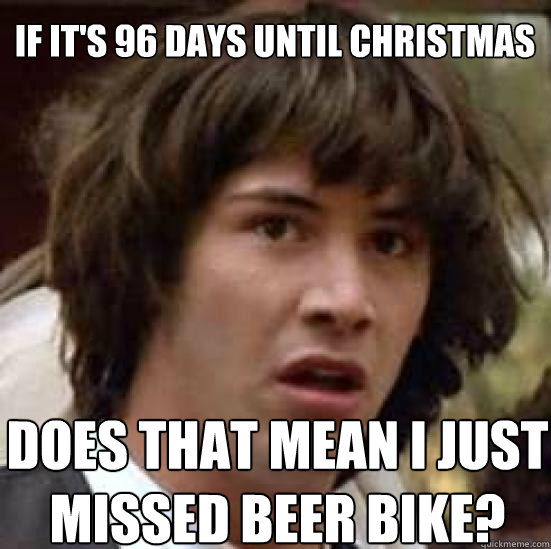 if it's 96 days until christmas does that mean i just missed beer bike?  conspiracy keanu