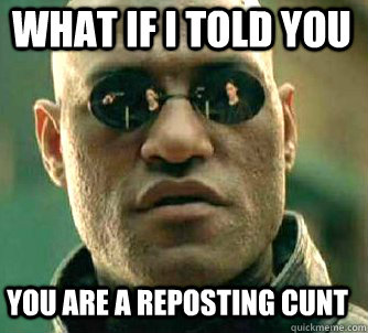 what if i told you you are a reposting cunt  Matrix Morpheus