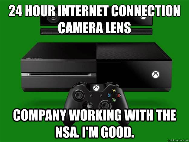 24 hour Internet connection
Camera lens Company working with the NSA. I'm good.  Scumbag Xbox One