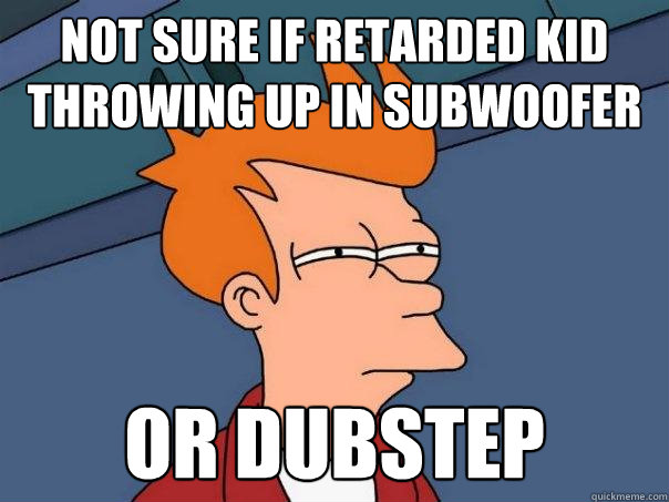 Not sure if retarded kid throwing up in subwoofer Or dubstep  Futurama Fry